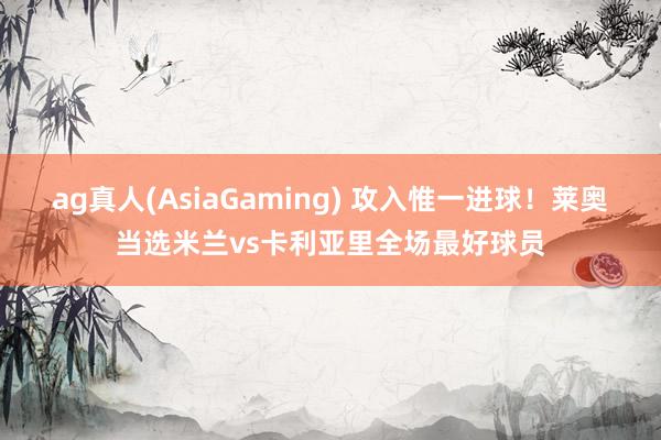 ag真人(AsiaGaming) 攻入惟一进球！莱奥当选米兰vs卡利亚里全场最好球员