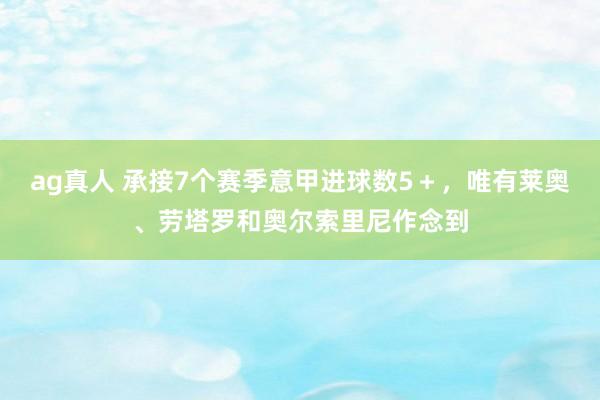 ag真人 承接7个赛季意甲进球数5＋，唯有莱奥、劳塔罗和奥尔索里尼作念到