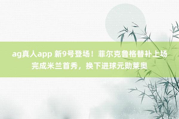 ag真人app 新9号登场！菲尔克鲁格替补上场完成米兰首秀，换下进球元勋莱奥