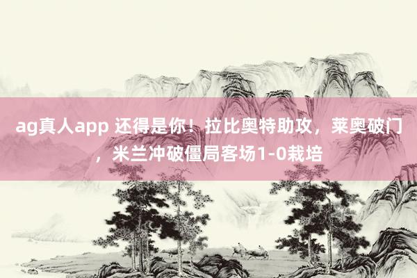ag真人app 还得是你！拉比奥特助攻，莱奥破门，米兰冲破僵局客场1-0栽培