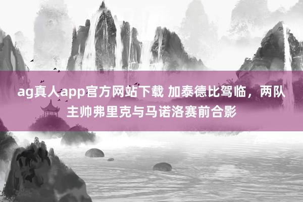 ag真人app官方网站下载 加泰德比驾临，两队主帅弗里克与马诺洛赛前合影