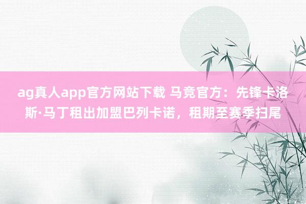 ag真人app官方网站下载 马竞官方：先锋卡洛斯·马丁租出加盟巴列卡诺，租期至赛季扫尾