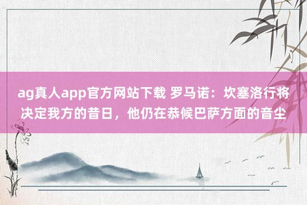 ag真人app官方网站下载 罗马诺：坎塞洛行将决定我方的昔日，他仍在恭候巴萨方面的音尘