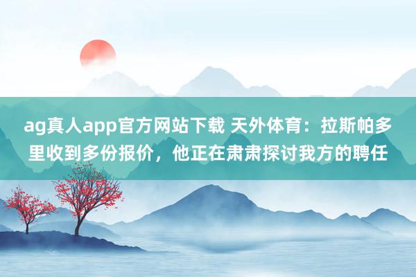 ag真人app官方网站下载 天外体育：拉斯帕多里收到多份报价，他正在肃肃探讨我方的聘任