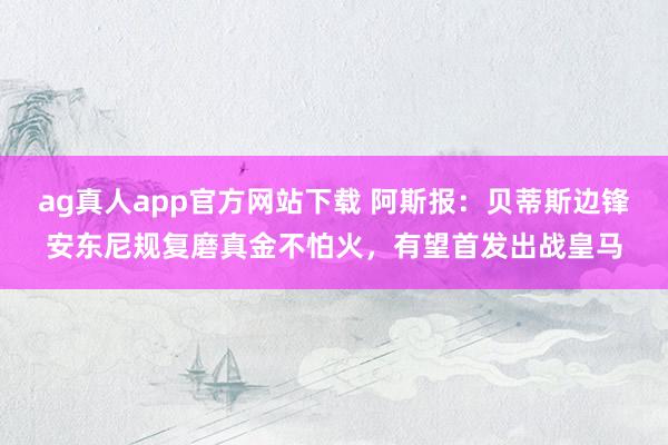 ag真人app官方网站下载 阿斯报：贝蒂斯边锋安东尼规复磨真金不怕火，有望首发出战皇马
