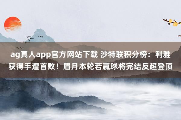 ag真人app官方网站下载 沙特联积分榜：利雅获得手遭首败！眉月本轮若赢球将完结反超登顶
