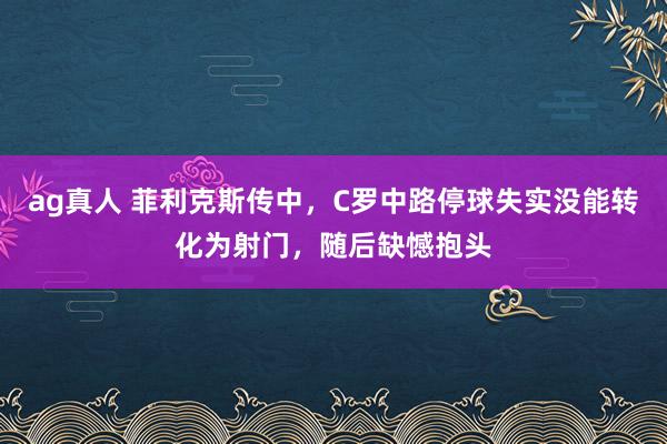 ag真人 菲利克斯传中，C罗中路停球失实没能转化为射门，随后缺憾抱头