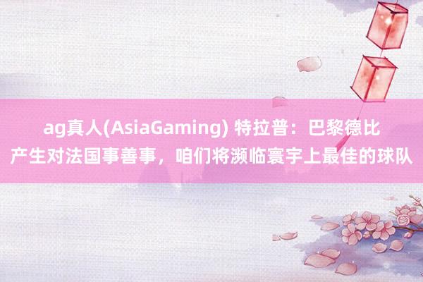 ag真人(AsiaGaming) 特拉普：巴黎德比产生对法国事善事，咱们将濒临寰宇上最佳的球队
