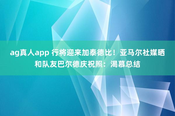 ag真人app 行将迎来加泰德比！亚马尔社媒晒和队友巴尔德庆祝照：渴慕总结