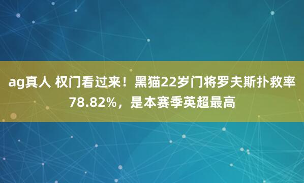 ag真人 权门看过来！黑猫22岁门将罗夫斯扑救率78.82%，是本赛季英超最高