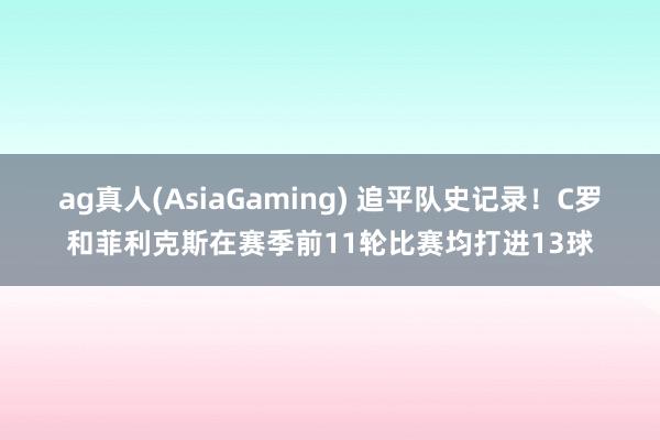 ag真人(AsiaGaming) 追平队史记录！C罗和菲利克斯在赛季前11轮比赛均打进13球