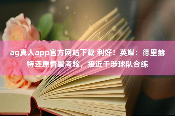 ag真人app官方网站下载 利好！英媒：德里赫特还原情景考验，接近干涉球队合练
