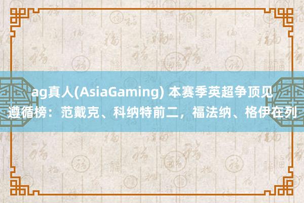 ag真人(AsiaGaming) 本赛季英超争顶见遵循榜：范戴克、科纳特前二，福法纳、格伊在列