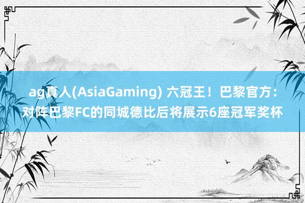 ag真人(AsiaGaming) 六冠王！巴黎官方：对阵巴黎FC的同城德比后将展示6座冠军奖杯