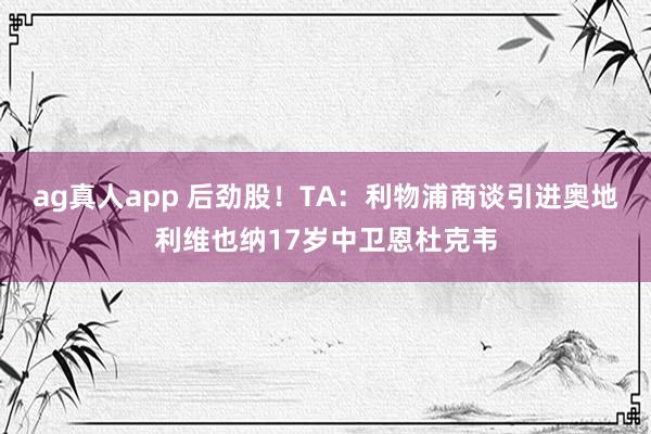 ag真人app 后劲股！TA：利物浦商谈引进奥地利维也纳17岁中卫恩杜克韦