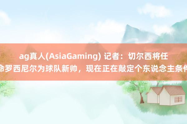 ag真人(AsiaGaming) 记者：切尔西将任命罗西尼尔为球队新帅，现在正在敲定个东说念主条件