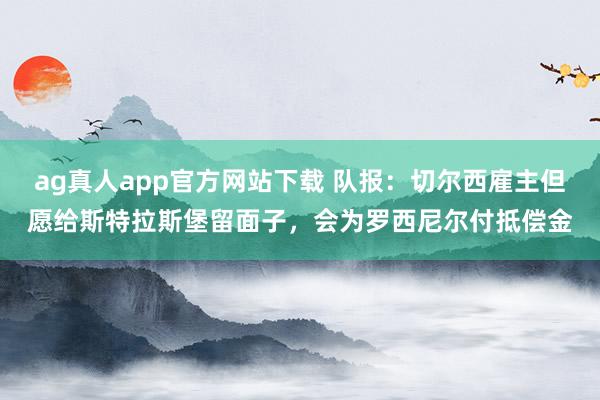 ag真人app官方网站下载 队报：切尔西雇主但愿给斯特拉斯堡留面子，会为罗西尼尔付抵偿金