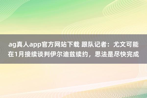 ag真人app官方网站下载 跟队记者：尤文可能在1月接续谈判伊尔迪兹续约，思法是尽快完成