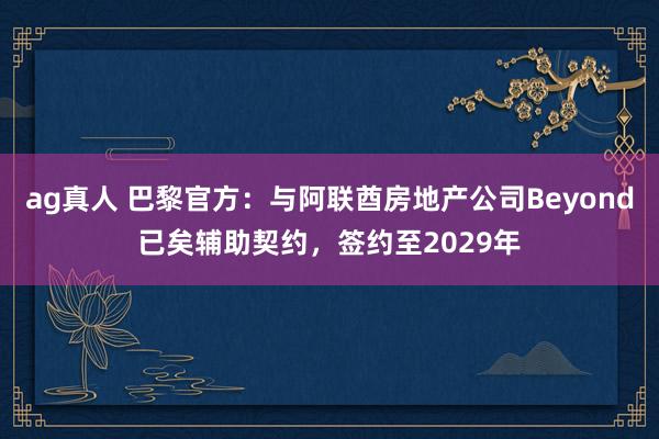 ag真人 巴黎官方：与阿联酋房地产公司Beyond已矣辅助契约，签约至2029年