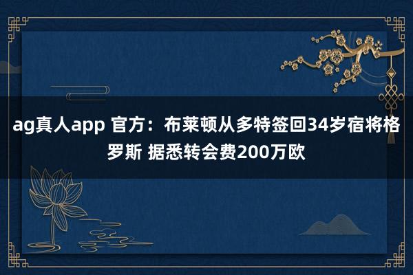 ag真人app 官方：布莱顿从多特签回34岁宿将格罗斯 据悉转会费200万欧