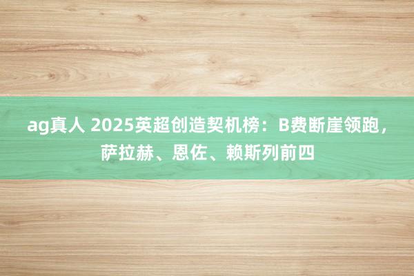 ag真人 2025英超创造契机榜：B费断崖领跑，萨拉赫、恩佐、赖斯列前四