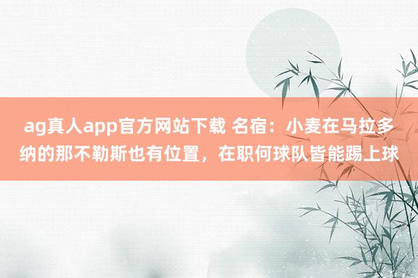 ag真人app官方网站下载 名宿：小麦在马拉多纳的那不勒斯也有位置，在职何球队皆能踢上球