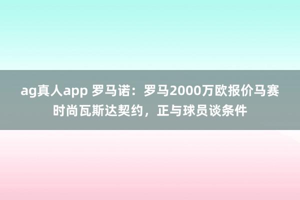 ag真人app 罗马诺：罗马2000万欧报价马赛时尚瓦斯达契约，正与球员谈条件