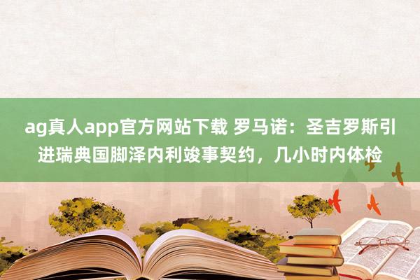 ag真人app官方网站下载 罗马诺：圣吉罗斯引进瑞典国脚泽内利竣事契约，几小时内体检