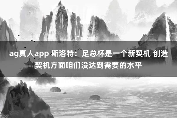 ag真人app 斯洛特：足总杯是一个新契机 创造契机方面咱们没达到需要的水平
