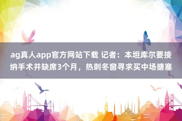 ag真人app官方网站下载 记者：本坦库尔要接纳手术并缺席3个月，热刺冬窗寻求买中场搪塞