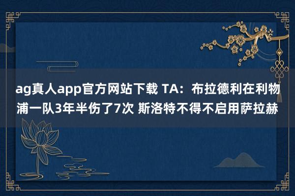 ag真人app官方网站下载 TA：布拉德利在利物浦一队3年半伤了7次 斯洛特不得不启用萨拉赫