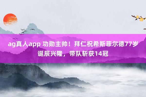 ag真人app 功勋主帅！拜仁祝希斯菲尔德77岁诞辰兴隆，带队斩获14冠