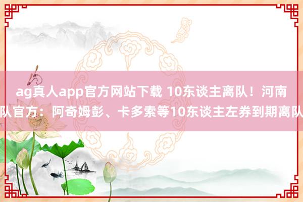ag真人app官方网站下载 10东谈主离队！河南队官方：阿奇姆彭、卡多索等10东谈主左券到期离队