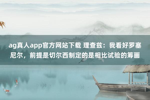 ag真人app官方网站下载 理查兹：我看好罗塞尼尔，前提是切尔西制定的是相比试验的筹画