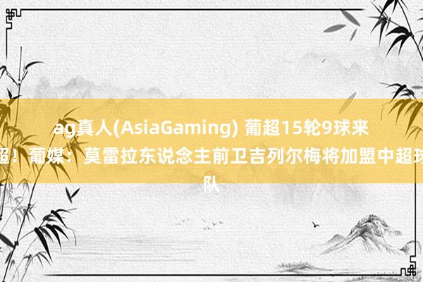 ag真人(AsiaGaming) 葡超15轮9球来中超！葡媒：莫雷拉东说念主前卫吉列尔梅将加盟中超球队