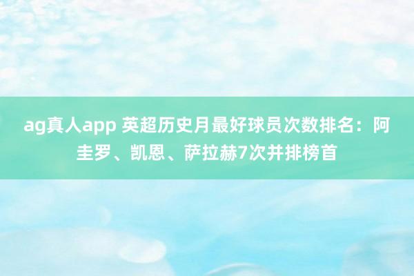 ag真人app 英超历史月最好球员次数排名：阿圭罗、凯恩、萨拉赫7次并排榜首