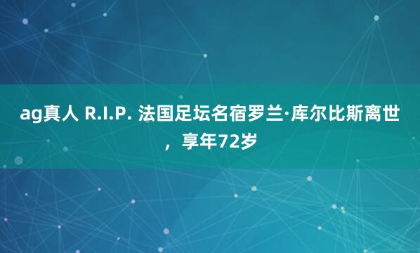 ag真人 R.I.P. 法国足坛名宿罗兰·库尔比斯离世，享年72岁
