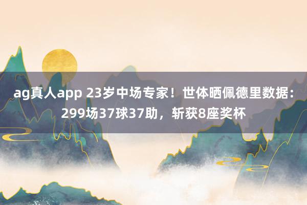 ag真人app 23岁中场专家！世体晒佩德里数据：299场37球37助，斩获8座奖杯