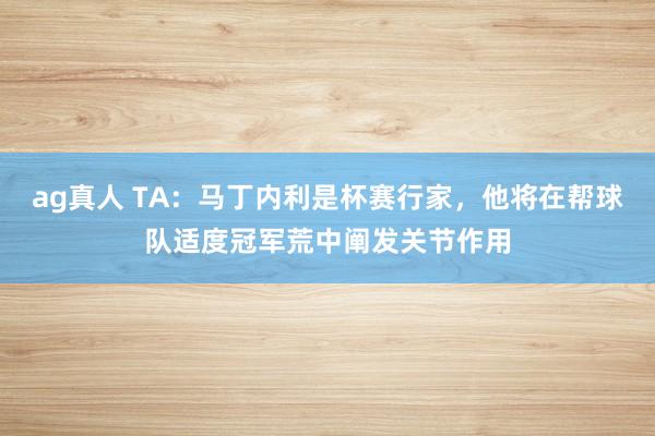 ag真人 TA：马丁内利是杯赛行家，他将在帮球队适度冠军荒中阐发关节作用