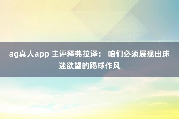 ag真人app 主评释弗拉泽： 咱们必须展现出球迷欲望的踢球作风