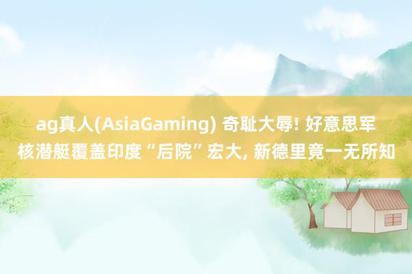 ag真人(AsiaGaming) 奇耻大辱! 好意思军核潜艇覆盖印度“后院”宏大， 新德里竟一无所知