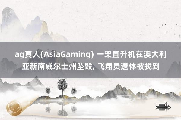 ag真人(AsiaGaming) 一架直升机在澳大利亚新南威尔士州坠毁， 飞翔员遗体被找到