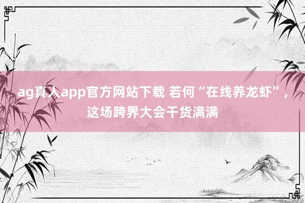ag真人app官方网站下载 若何“在线养龙虾”，这场跨界大会干货满满