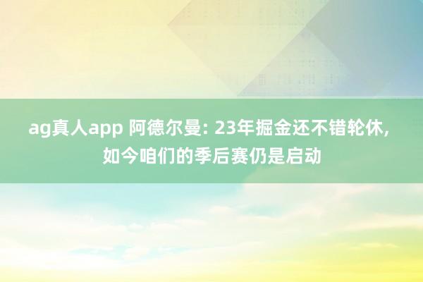 ag真人app 阿德尔曼: 23年掘金还不错轮休， 如今咱们的季后赛仍是启动