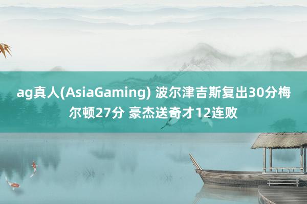 ag真人(AsiaGaming) 波尔津吉斯复出30分梅尔顿27分 豪杰送奇才12连败
