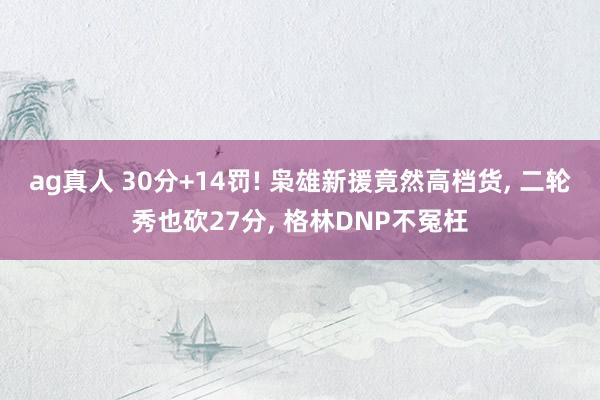 ag真人 30分+14罚! 枭雄新援竟然高档货， 二轮秀也砍27分， 格林DNP不冤枉