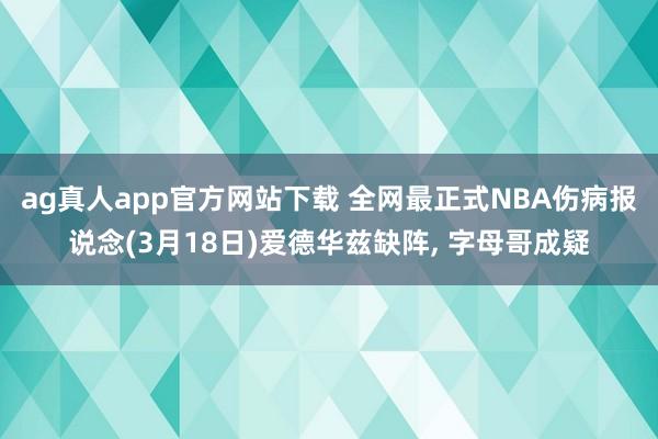 ag真人app官方网站下载 全网最正式NBA伤病报说念(3月18日)爱德华兹缺阵， 字母哥成疑