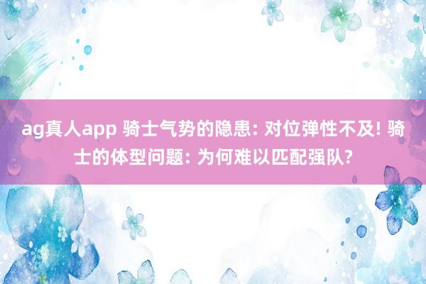 ag真人app 骑士气势的隐患: 对位弹性不及! 骑士的体型问题: 为何难以匹配强队?
