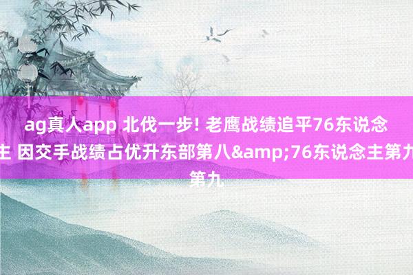 ag真人app 北伐一步! 老鹰战绩追平76东说念主 因交手战绩占优升东部第八&76东说念主第九