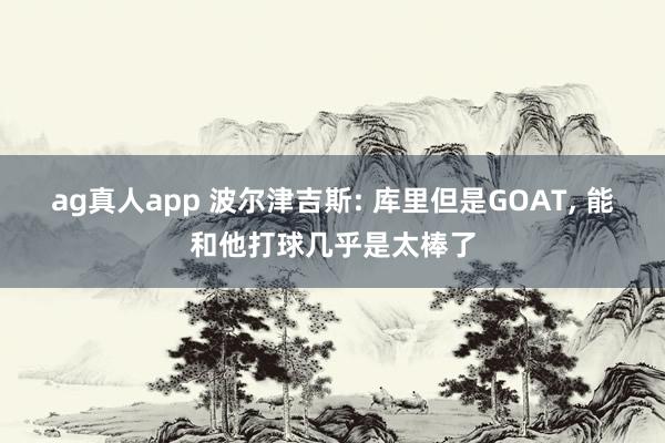 ag真人app 波尔津吉斯: 库里但是GOAT， 能和他打球几乎是太棒了